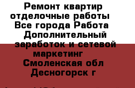 Ремонт квартир, отделочные работы. - Все города Работа » Дополнительный заработок и сетевой маркетинг   . Смоленская обл.,Десногорск г.